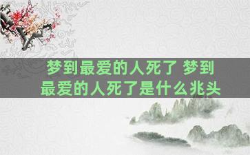 梦到最爱的人死了 梦到最爱的人死了是什么兆头